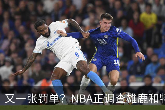 又一张罚单？NBA正调查雄鹿和特伦特：若证实违规处罚力度也会严厉